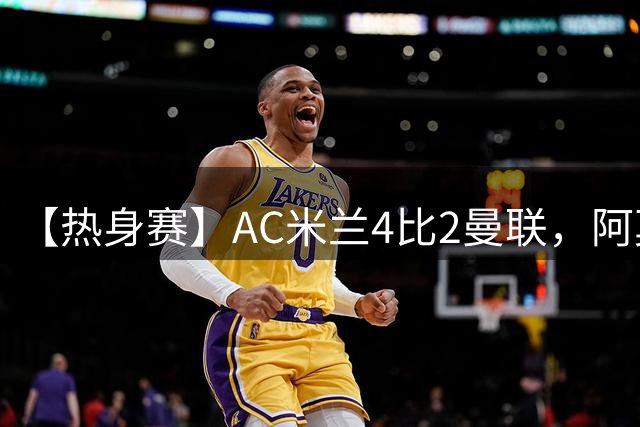 【热身赛】AC米兰4比2曼联，阿莫林带队战胜前东家