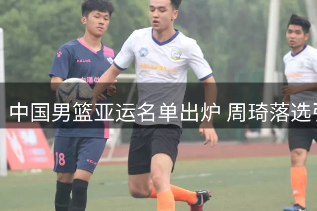 中国男篮亚运名单出炉 周琦落选引关注
