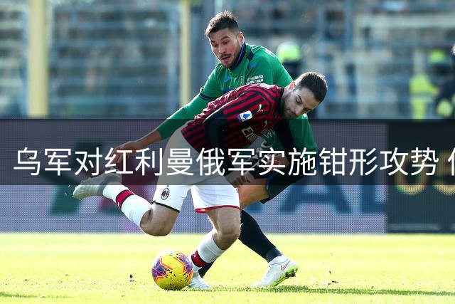 乌军对红利曼俄军实施钳形攻势 俄方证实部分据点失守