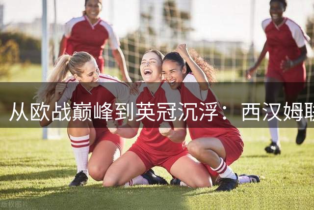 从欧战巅峰到英冠沉浮：西汉姆联三年跌宕路向何方