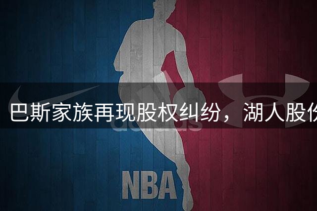 巴斯家族再现股权纠纷，湖人股份出售受阻