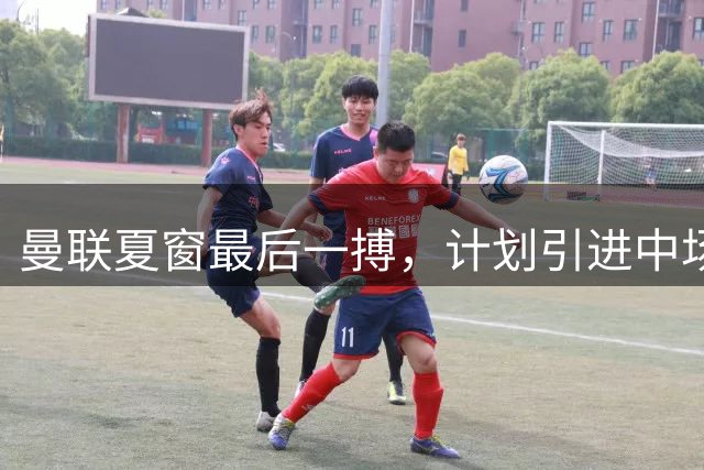 曼联夏窗最后一搏，计划引进中场左路及前锋