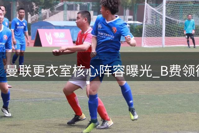 曼联更衣室核心阵容曝光 B费领衔六人领导团队