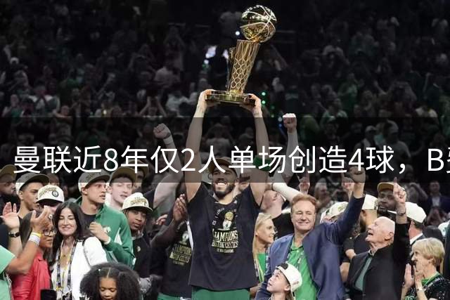 曼联近8年仅2人单场创造4球，B费追平博格巴纪录