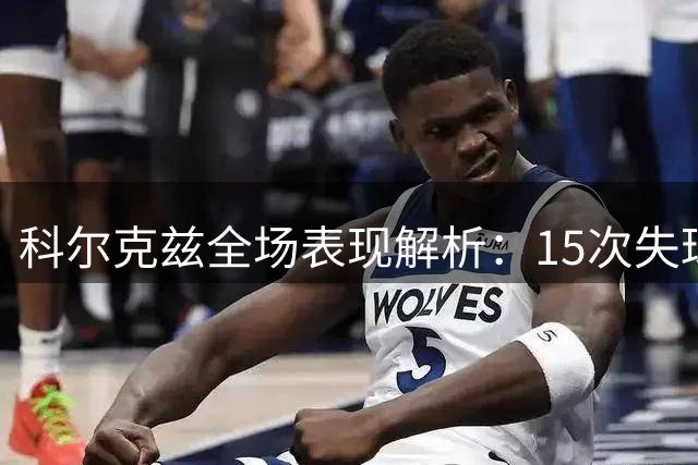 科尔克兹全场表现解析：15次失球3犯2抢断
