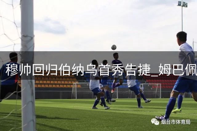 穆帅回归伯纳乌首秀告捷 姆巴佩戴帽助皇马登顶