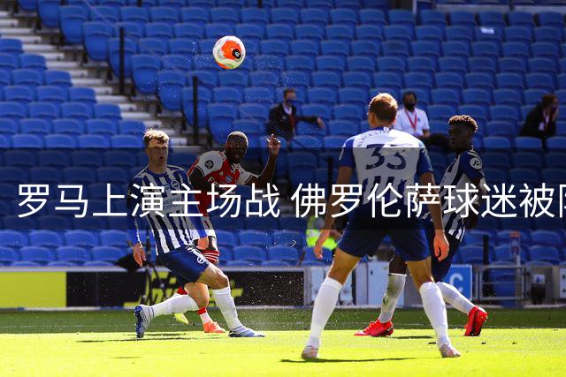 罗马上演主场战 佛罗伦萨球迷被限入场
