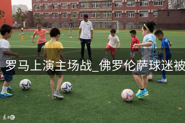 罗马上演主场战 佛罗伦萨球迷被限入场