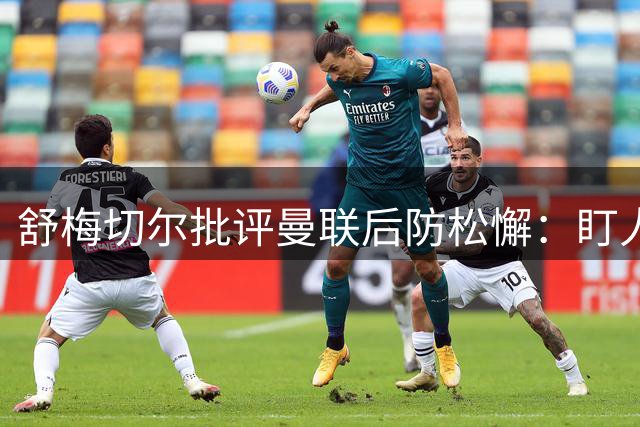 舒梅切尔批评曼联后防松懈：盯人不紧致丢球