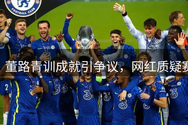 董路青训成就引争议，网红质疑赛事含金量