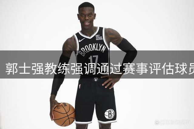 郭士强教练强调通过赛事评估球员状态