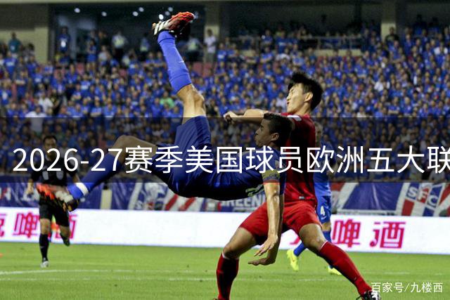 2026-27赛季美国球员欧洲五大联赛分布全景